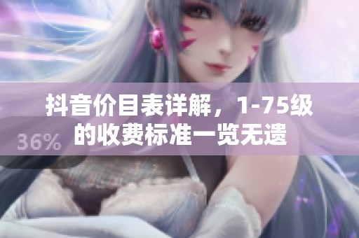 抖音价目表详解，1-75级的收费标准一览无遗