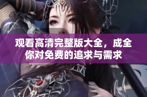 观看高清完整版大全，成全你对免费的追求与需求
