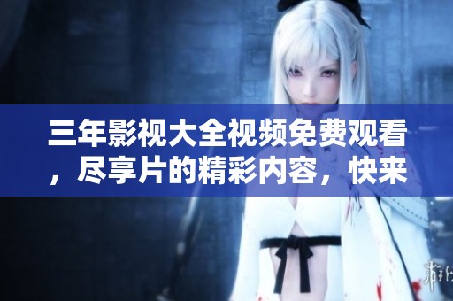 三年影视大全视频免费观看，尽享片的精彩内容，快来体验观看吧
