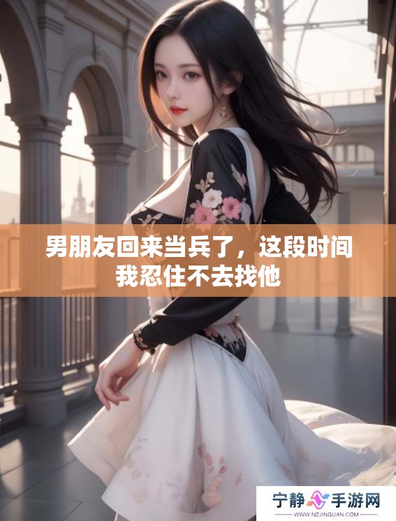 男朋友回来当兵了，这段时间我忍住不去找他