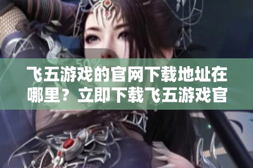 飞五游戏的官网下载地址在哪里？立即下载飞五游戏官方下载体验精彩玩法！