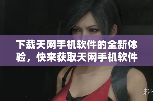 下载天网手机软件的全新体验，快来获取天网手机软件下载吧