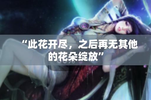 “此花开尽，之后再无其他的花朵绽放”