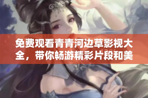 免费观看青青河边草影视大全，带你畅游精彩片段和美好故事