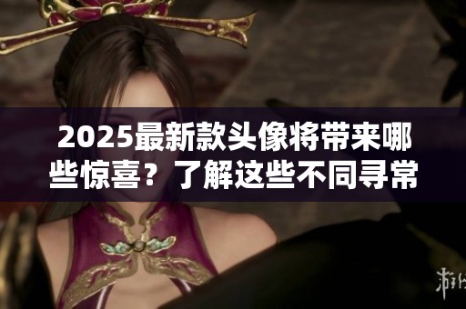 2025最新款头像将带来哪些惊喜？了解这些不同寻常的设计风格。