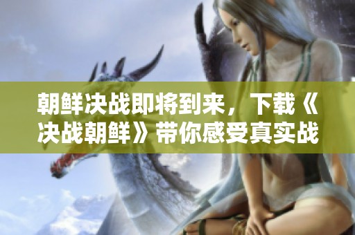 朝鲜决战即将到来，下载《决战朝鲜》带你感受真实战争体验