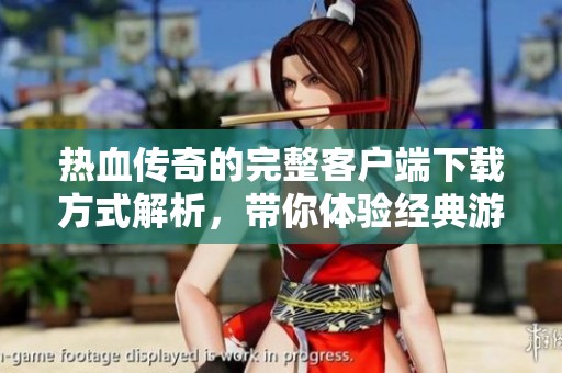 热血传奇的完整客户端下载方式解析，带你体验经典游戏的魅力