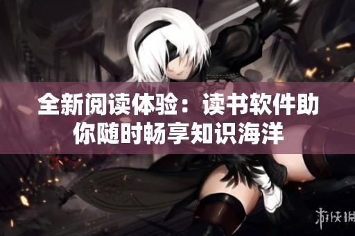 全新阅读体验：读书软件助你随时畅享知识海洋