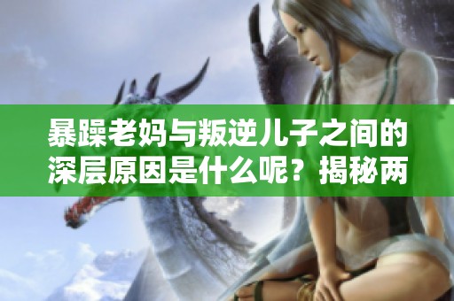 暴躁老妈与叛逆儿子之间的深层原因是什么呢？揭秘两者间的矛盾关系是什么。