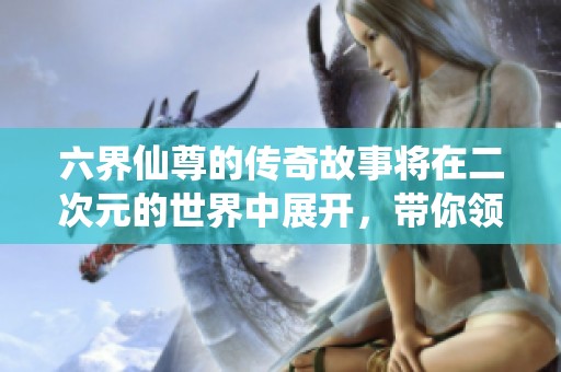 六界仙尊的传奇故事将在二次元的世界中展开，带你领略不一样的仙侠旅程