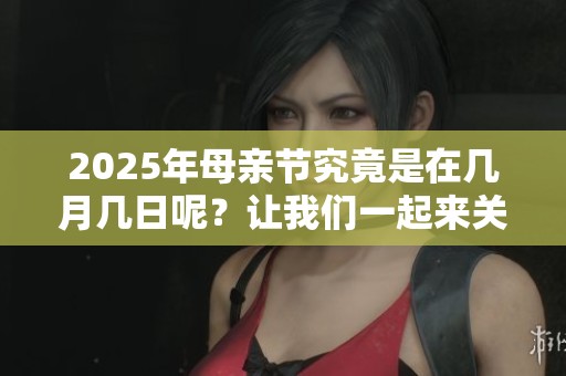 2025年母亲节究竟是在几月几日呢？让我们一起来关注这个特别的日子。
