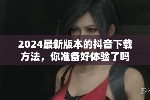 2024最新版本的抖音下载方法，你准备好体验了吗