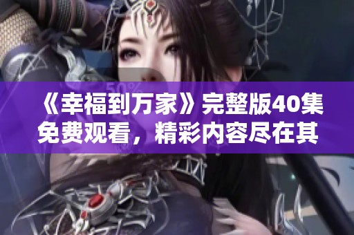 《幸福到万家》完整版40集免费观看，精彩内容尽在其中，千万别错过！