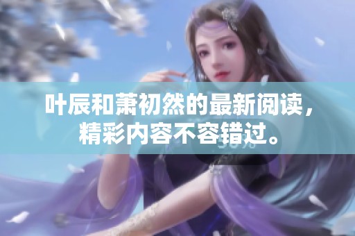 叶辰和萧初然的最新阅读，精彩内容不容错过。