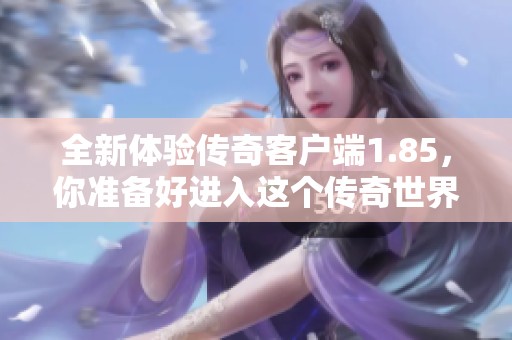 全新体验传奇客户端1.85，你准备好进入这个传奇世界了吗