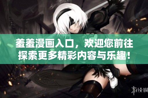 羞羞漫画入口，欢迎您前往探索更多精彩内容与乐趣！