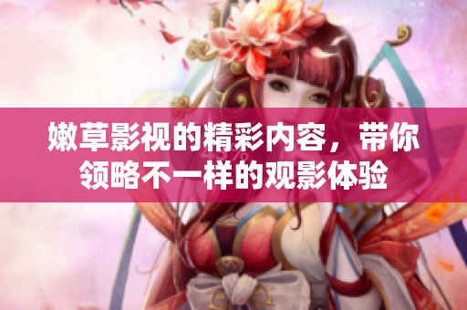 嫩草影视的精彩内容，带你领略不一样的观影体验