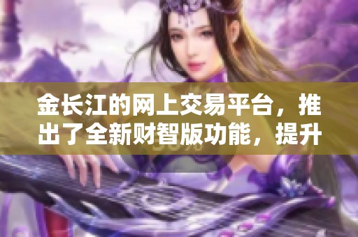 金长江的网上交易平台，推出了全新财智版功能，提升用户体验和交易效率。