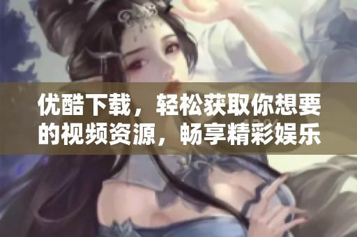 优酷下载，轻松获取你想要的视频资源，畅享精彩娱乐世界！