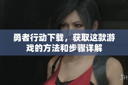 勇者行动下载，获取这款游戏的方法和步骤详解