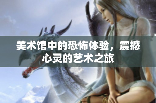 美术馆中的恐怖体验，震撼心灵的艺术之旅
