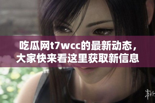 吃瓜网t7wcc的最新动态，大家快来看这里获取新信息吧