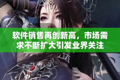 软件销售再创新高，市场需求不断扩大引发业界关注