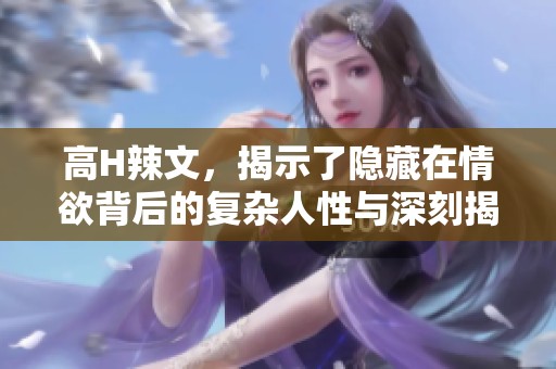 高H辣文，揭示了隐藏在情欲背后的复杂人性与深刻揭示。