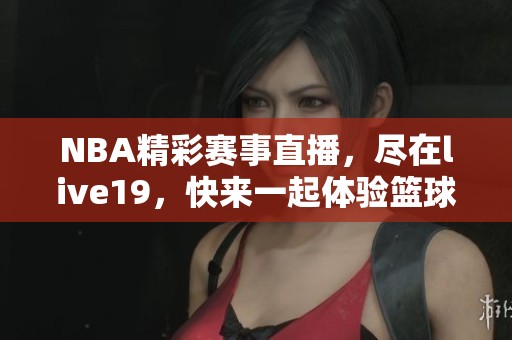 NBA精彩赛事直播，尽在live19，快来一起体验篮球的魅力吧！