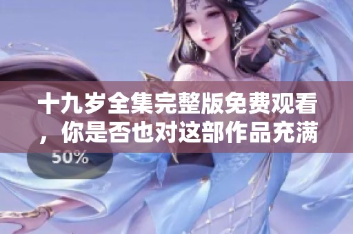 十九岁全集完整版免费观看，你是否也对这部作品充满期待呢