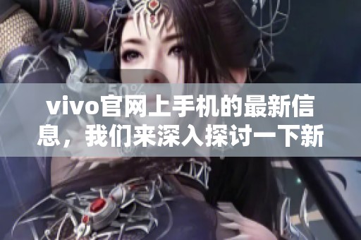 vivo官网上手机的最新信息，我们来深入探讨一下新款手机的特点和功能。