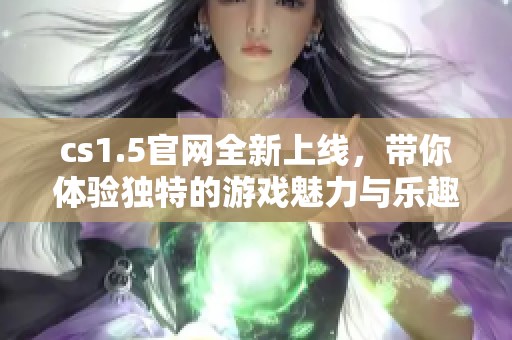 cs1.5官网全新上线，带你体验独特的游戏魅力与乐趣
