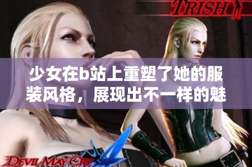 少女在b站上重塑了她的服装风格，展现出不一样的魅力与风采。