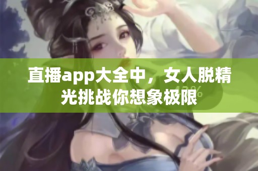 直播app大全中，女人脱精光挑战你想象极限
