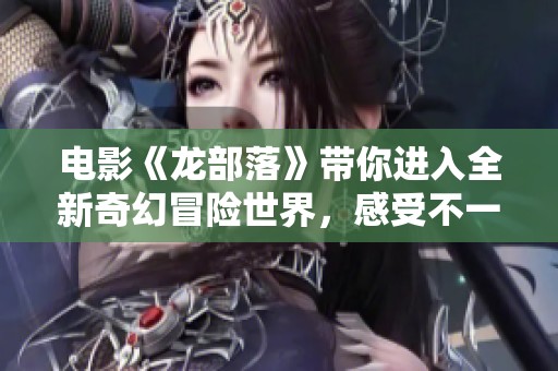 电影《龙部落》带你进入全新奇幻冒险世界，感受不一样的龙之旅！