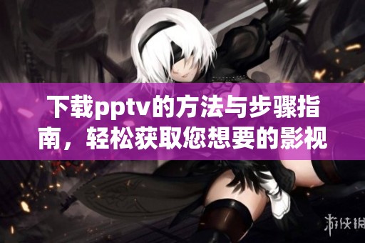 下载pptv的方法与步骤指南，轻松获取您想要的影视资源