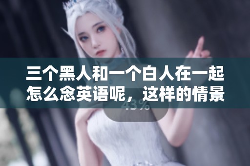 三个黑人和一个白人在一起怎么念英语呢，这样的情景你有没有见过呢