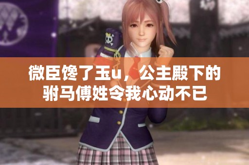 微臣馋了玉u，公主殿下的驸马傅姓令我心动不已