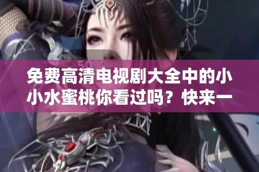 免费高清电视剧大全中的小小水蜜桃你看过吗？快来一起欣赏这部作品吧！