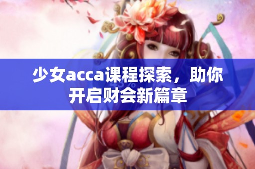 少女acca课程探索，助你开启财会新篇章