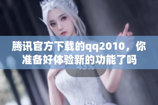 腾讯官方下载的qq2010，你准备好体验新的功能了吗