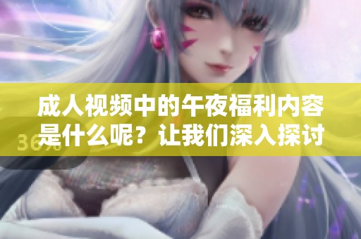 **视频中的午夜福利内容是什么呢？让我们深入探讨这一话题！