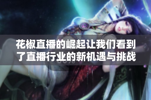 花椒直播的崛起让我们看到了直播行业的新机遇与挑战