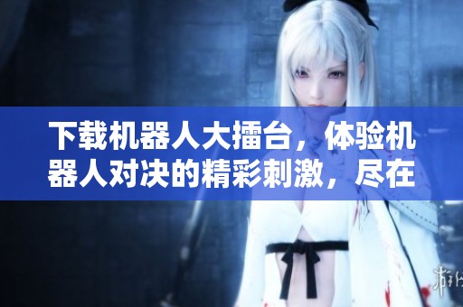 下载机器人大擂台，体验机器人对决的精彩刺激，尽在掌握之中