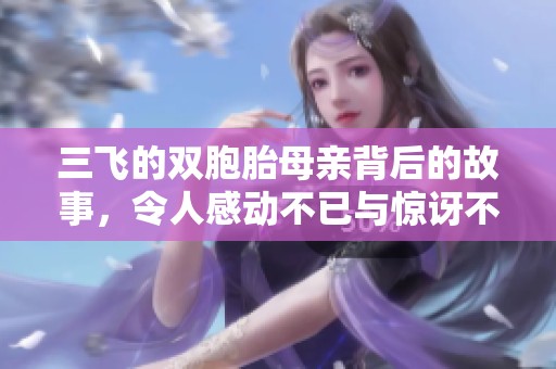 三飞的双胞胎母亲背后的故事，令人感动不已与惊讶不断