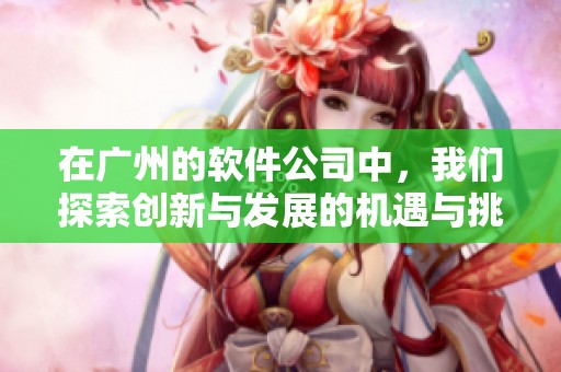 在广州的软件公司中，我们探索创新与发展的机遇与挑战