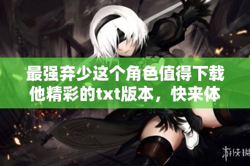 最强弃少这个角色值得下载他精彩的txt版本，快来体验吧
