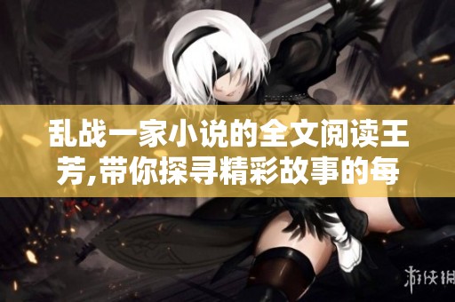 乱战一家小说的全文阅读王芳,带你探寻精彩故事的每一页