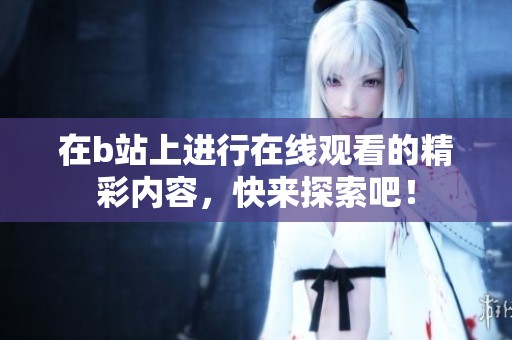 在b站上进行在线观看的精彩内容，快来探索吧！