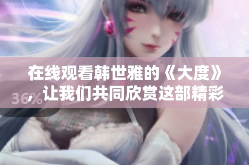 在线观看韩世雅的《大度》，让我们共同欣赏这部精彩作品。